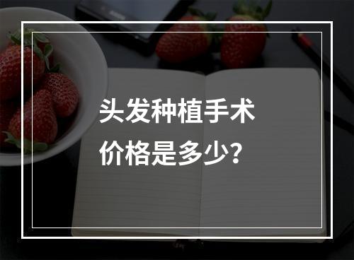 头发种植手术价格是多少？