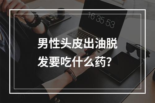 男性头皮出油脱发要吃什么药？