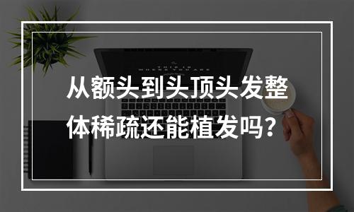 从额头到头顶头发整体稀疏还能植发吗？