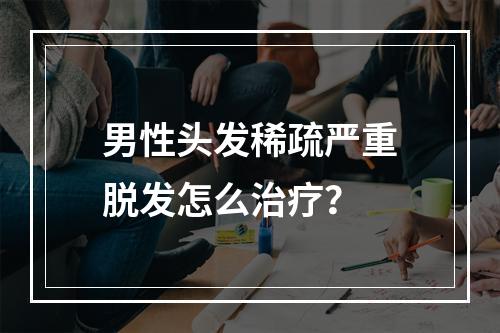 男性头发稀疏严重脱发怎么治疗？