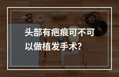 头部有疤痕可不可以做植发手术？