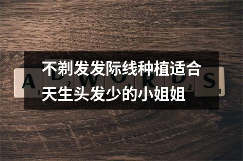 不剃发发际线种植适合天生头发少的小姐姐