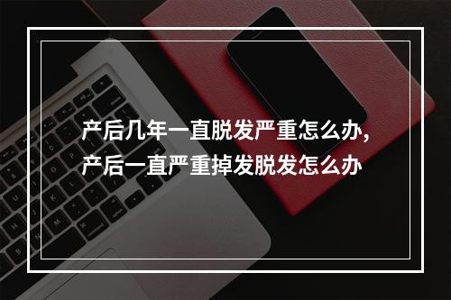 产后几年一直脱发严重怎么办,产后一直严重掉发脱发怎么办