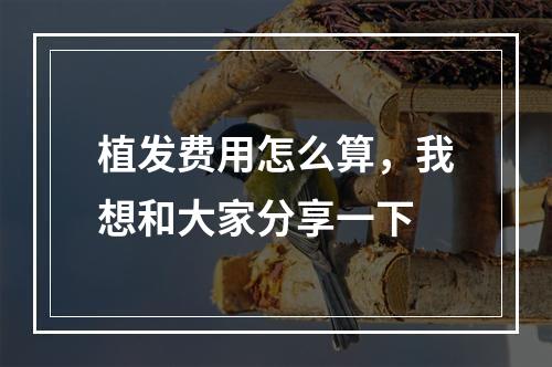 植发费用怎么算，我想和大家分享一下