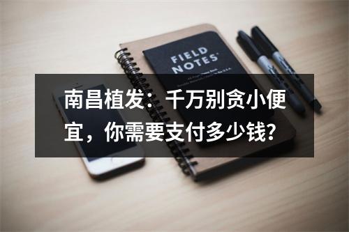 南昌植发：千万别贪小便宜，你需要支付多少钱？