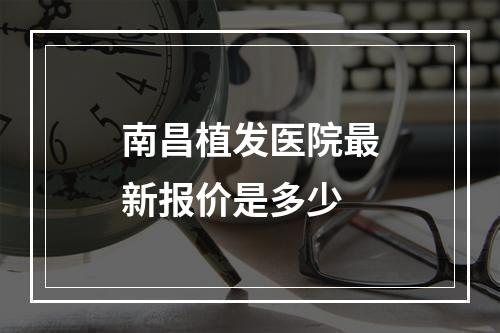 南昌植发医院最新报价是多少