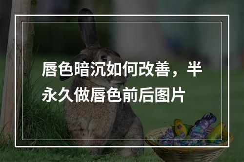 唇色暗沉如何改善，半永久做唇色前后图片