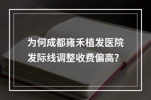 为何成都雍禾植发医院发际线调整收费偏高？