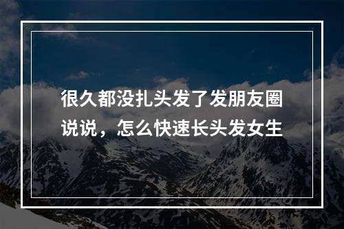 很久都没扎头发了发朋友圈说说，怎么快速长头发女生