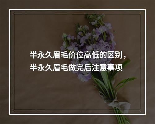 半永久眉毛价位高低的区别，半永久眉毛做完后注意事项