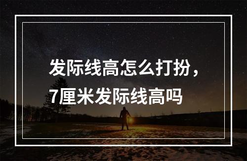 发际线高怎么打扮，7厘米发际线高吗