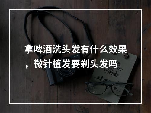 拿啤酒洗头发有什么效果，微针植发要剃头发吗