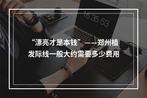 “漂亮才是本钱”——郑州植发际线一般大约需要多少费用