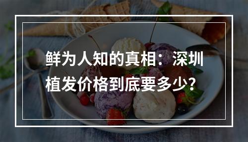 鲜为人知的真相：深圳植发价格到底要多少？