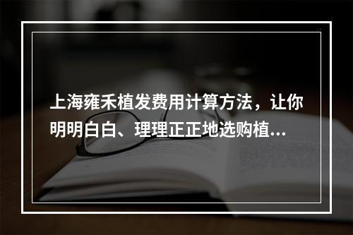 上海雍禾植发费用计算方法，让你明明白白、理理正正地选购植发方案！