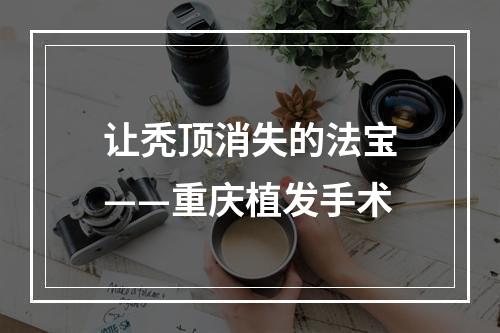 让秃顶消失的法宝——重庆植发手术