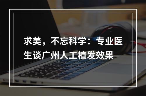 求美，不忘科学：专业医生谈广州人工植发效果