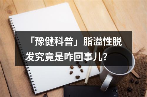 「豫健科普」脂溢性脱发究竟是咋回事儿？