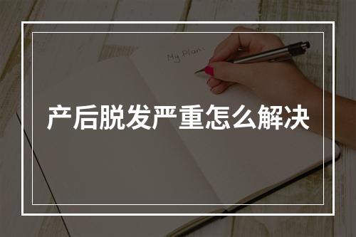 产后脱发严重怎么解决