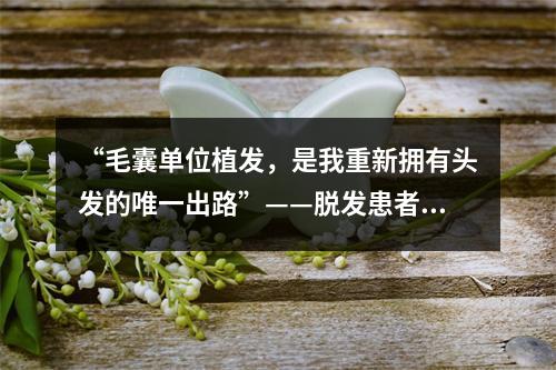 “毛囊单位植发，是我重新拥有头发的唯一出路”——脱发患者的心路历程