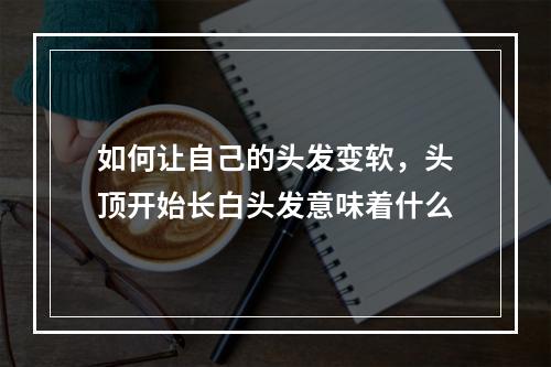 如何让自己的头发变软，头顶开始长白头发意味着什么