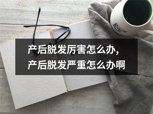 产后脱发厉害怎么办,产后脱发严重怎么办啊