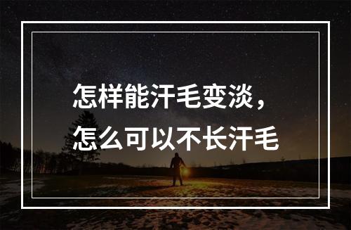 怎样能汗毛变淡，怎么可以不长汗毛