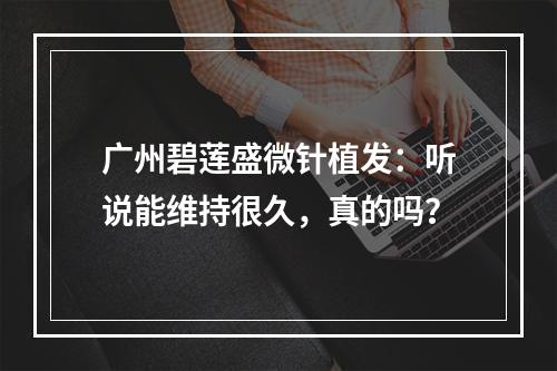 广州碧莲盛微针植发：听说能维持很久，真的吗？