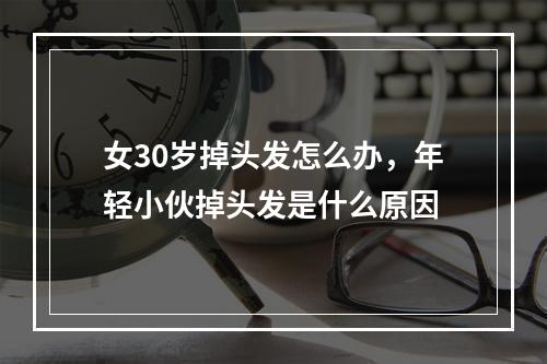 女30岁掉头发怎么办，年轻小伙掉头发是什么原因