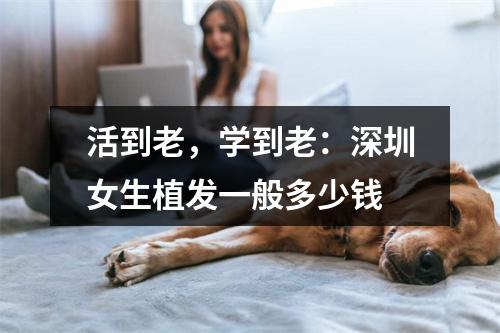 活到老，学到老：深圳女生植发一般多少钱