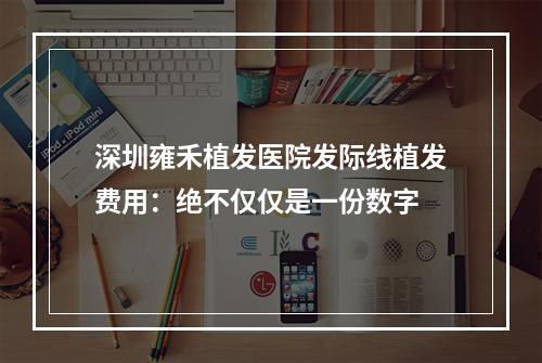 深圳雍禾植发医院发际线植发费用：绝不仅仅是一份数字