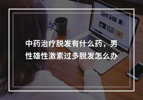 中药治疗脱发有什么药，男性雄性激素过多脱发怎么办