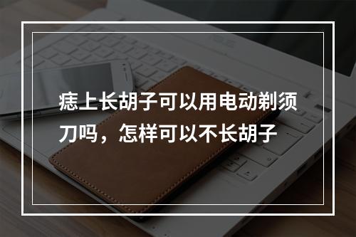 痣上长胡子可以用电动剃须刀吗，怎样可以不长胡子