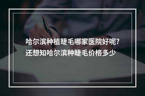 哈尔滨种植睫毛哪家医院好呢?还想知哈尔滨种睫毛价格多少