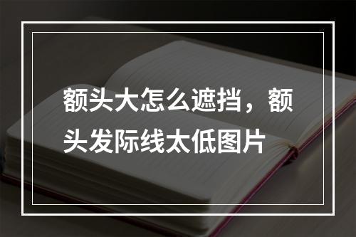 额头大怎么遮挡，额头发际线太低图片