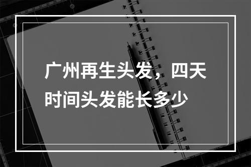 广州再生头发，四天时间头发能长多少