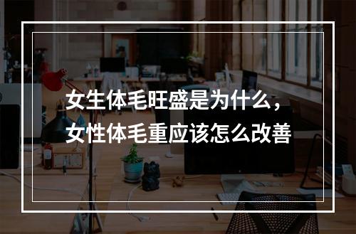 女生体毛旺盛是为什么，女性体毛重应该怎么改善