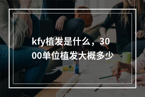 kfy植发是什么，3000单位植发大概多少