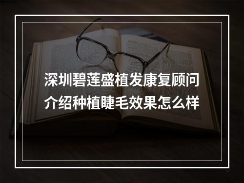 深圳碧莲盛植发康复顾问介绍种植睫毛效果怎么样