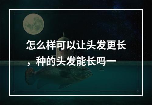 怎么样可以让头发更长，种的头发能长吗一