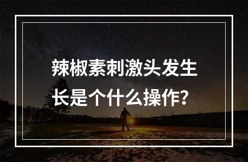 辣椒素刺激头发生长是个什么操作？