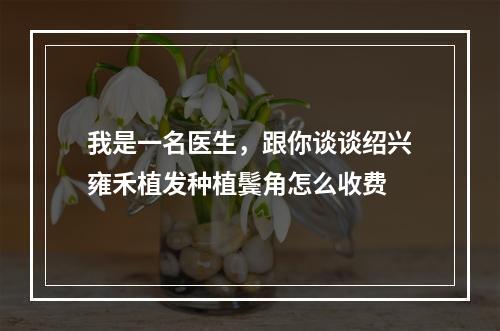 我是一名医生，跟你谈谈绍兴雍禾植发种植鬓角怎么收费