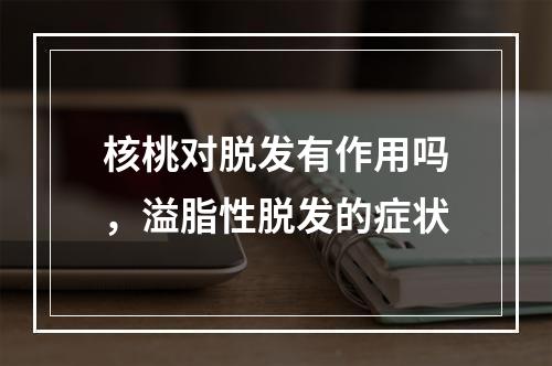 核桃对脱发有作用吗，溢脂性脱发的症状