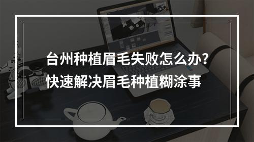 台州种植眉毛失败怎么办？快速解决眉毛种植糊涂事