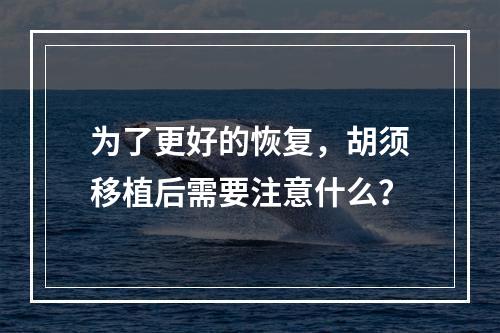 为了更好的恢复，胡须移植后需要注意什么？