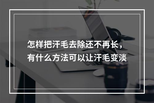 怎样把汗毛去除还不再长，有什么方法可以让汗毛变淡