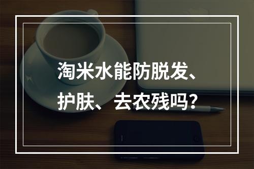 淘米水能防脱发、护肤、去农残吗？