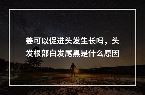 姜可以促进头发生长吗，头发根部白发尾黑是什么原因