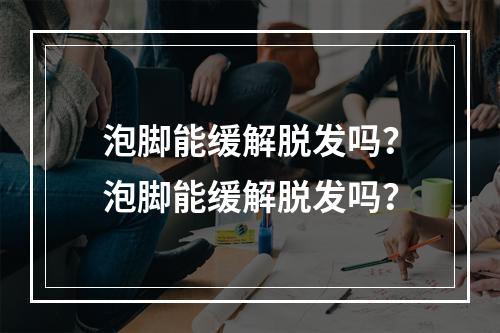 泡脚能缓解脱发吗？泡脚能缓解脱发吗？