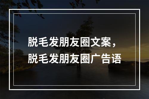 脱毛发朋友圈文案，脱毛发朋友圈广告语